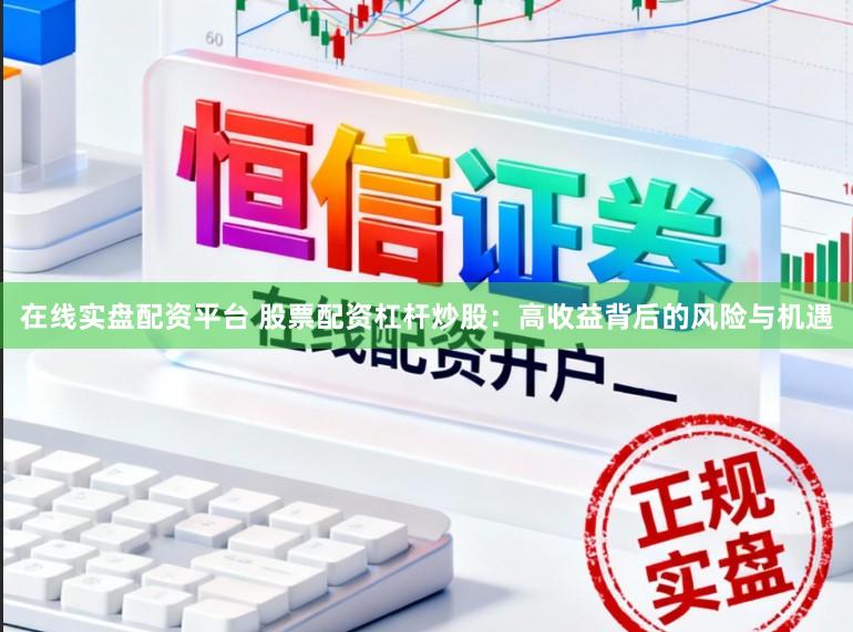 在线实盘配资平台 股票配资杠杆炒股：高收益背后的风险与机遇