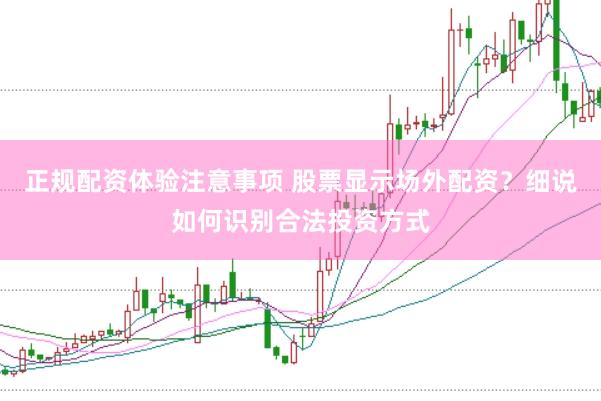 正规配资体验注意事项 股票显示场外配资？细说如何识别合法投资方式