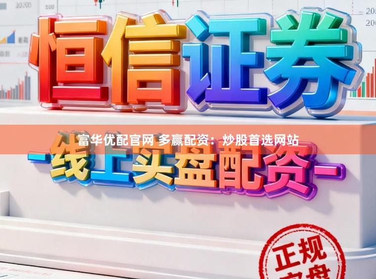 富华优配官网 多赢配资：炒股首选网站