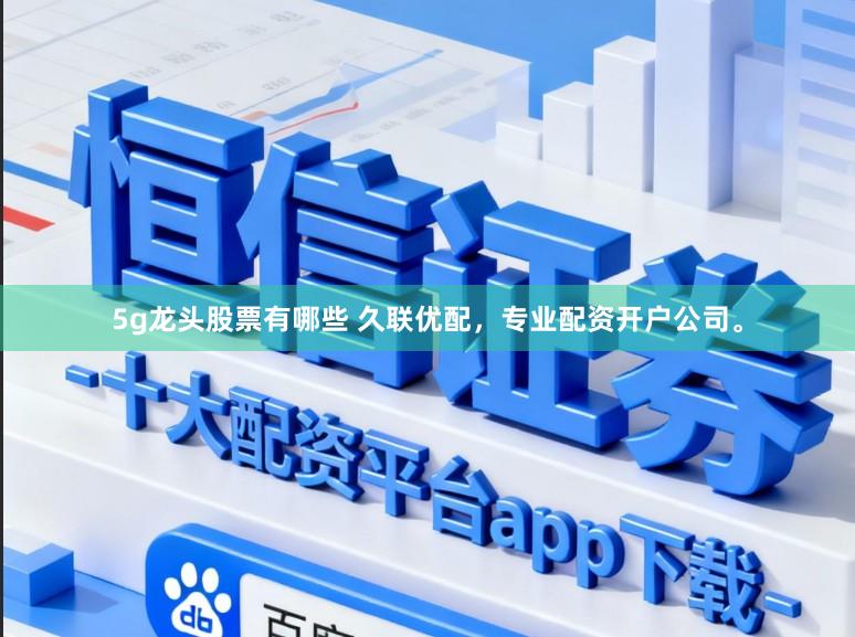 5g龙头股票有哪些 久联优配，专业配资开户公司。