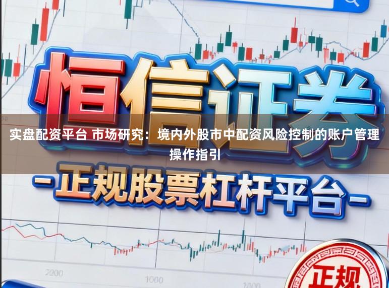 实盘配资平台 市场研究：境内外股市中配资风险控制的账户管理操作指引