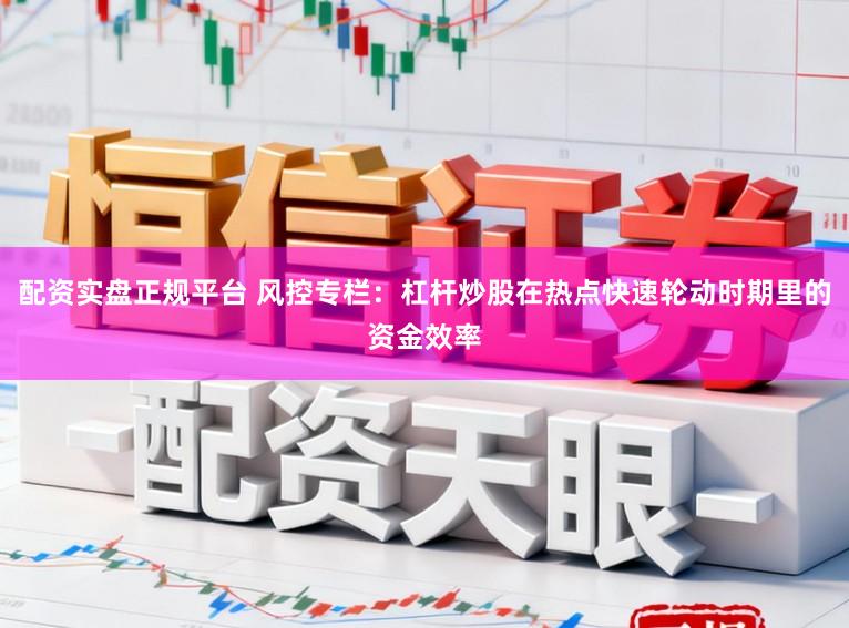 配资实盘正规平台 风控专栏：杠杆炒股在热点快速轮动时期里的资金效率