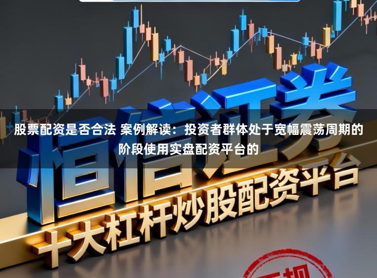 股票配资是否合法 案例解读：投资者群体处于宽幅震荡周期的阶段使用实盘配资平台的
