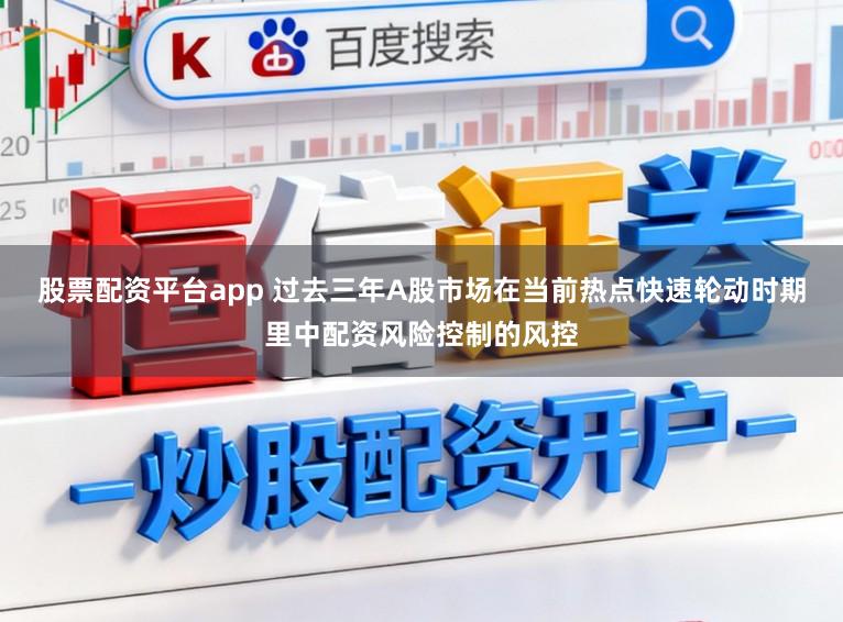 股票配资平台app 过去三年A股市场在当前热点快速轮动时期里中配资风险控制的风控